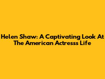 Helen Shaw: A Captivating Look At The American Actress's Life