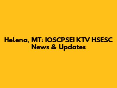 Helena, MT: IOSCPSEI KTV HSESC News & Updates
