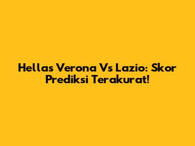 Hellas Verona Vs Lazio: Skor Prediksi Terakurat!