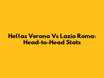Hellas Verona Vs Lazio Roma: Head-to-Head Stats