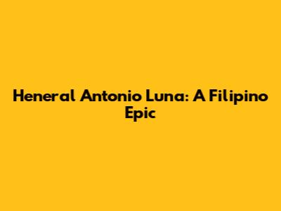 Heneral Antonio Luna: A Filipino Epic