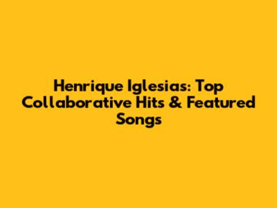 Henrique Iglesias: Top Collaborative Hits & Featured Songs