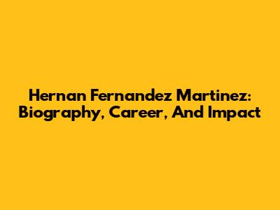 Hernan Fernandez Martinez: Biography, Career, And Impact