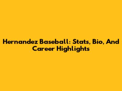 Hernandez Baseball: Stats, Bio, And Career Highlights