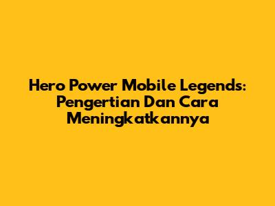 Hero Power Mobile Legends: Pengertian Dan Cara Meningkatkannya