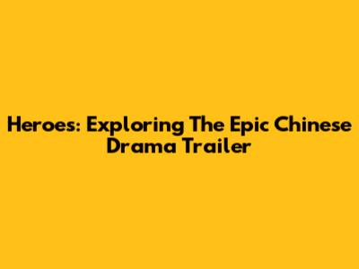 Heroes: Exploring The Epic Chinese Drama Trailer