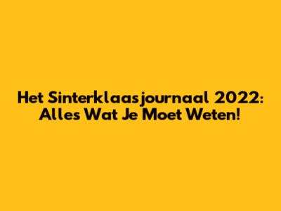 Het Sinterklaasjournaal 2022: Alles Wat Je Moet Weten!