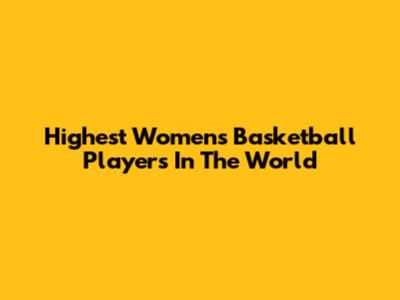 Highest Women's Basketball Players In The World