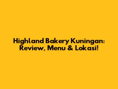 Highland Bakery Kuningan: Review, Menu & Lokasi!