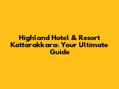 Highland Hotel & Resort Kottarakkara: Your Ultimate Guide