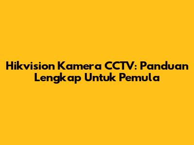 Hikvision Kamera CCTV: Panduan Lengkap Untuk Pemula