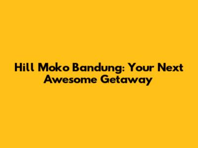Hill Moko Bandung: Your Next Awesome Getaway