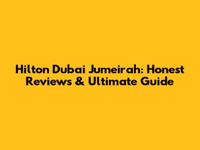 Hilton Dubai Jumeirah: Honest Reviews & Ultimate Guide
