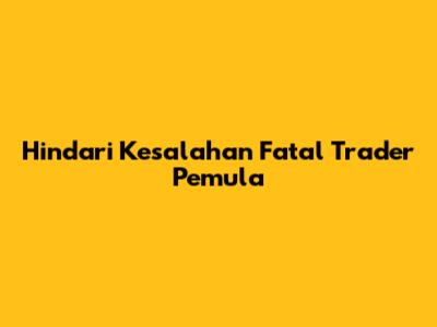 Hindari Kesalahan Fatal Trader Pemula