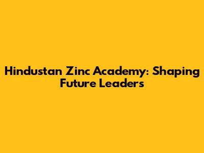 Hindustan Zinc Academy: Shaping Future Leaders