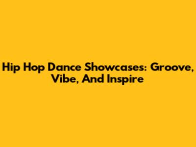 Hip Hop Dance Showcases: Groove, Vibe, And Inspire
