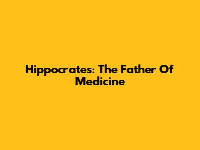 Hippocrates: The Father Of Medicine