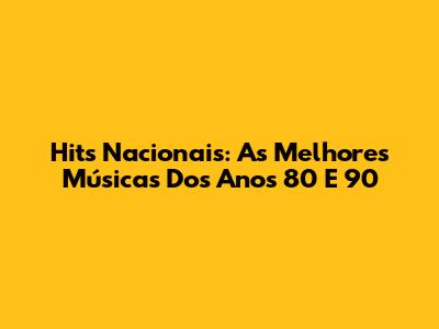 Hits Nacionais: As Melhores Músicas Dos Anos 80 E 90