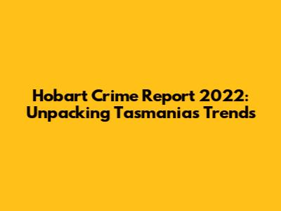 Hobart Crime Report 2022: Unpacking Tasmania's Trends