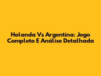 Holanda Vs Argentina: Jogo Completo E Análise Detalhada