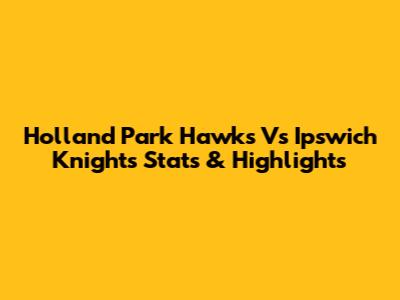 Holland Park Hawks Vs Ipswich Knights Stats & Highlights