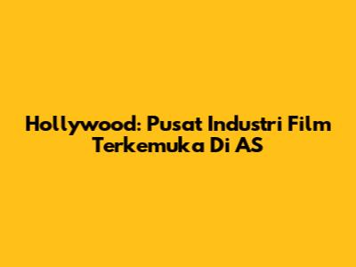 Hollywood: Pusat Industri Film Terkemuka Di AS