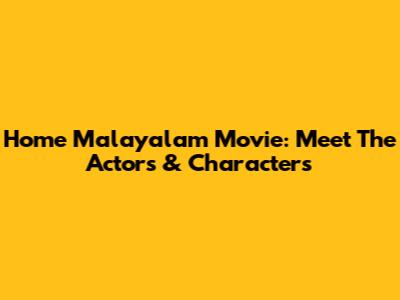 Home Malayalam Movie: Meet The Actors & Characters