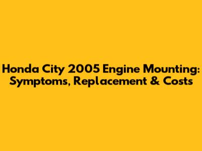 Honda City 2005 Engine Mounting: Symptoms, Replacement & Costs
