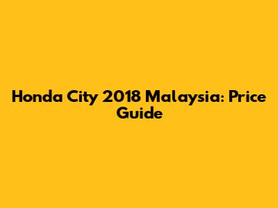 Honda City 2018 Malaysia: Price Guide