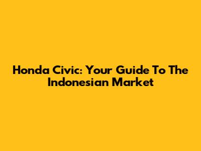 Honda Civic: Your Guide To The Indonesian Market