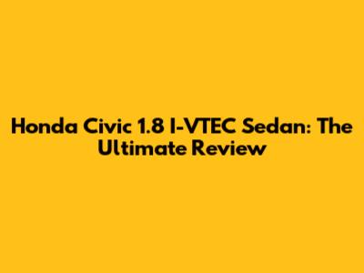 Honda Civic 1.8 I-VTEC Sedan: The Ultimate Review