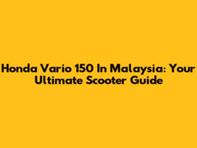 Honda Vario 150 In Malaysia: Your Ultimate Scooter Guide