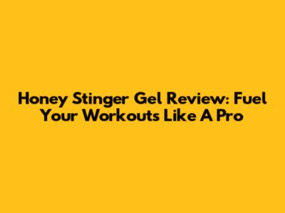 Honey Stinger Gel Review: Fuel Your Workouts Like A Pro