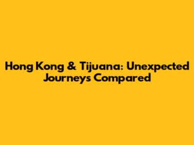 Hong Kong & Tijuana: Unexpected Journeys Compared
