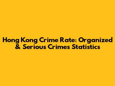 Hong Kong Crime Rate: Organized & Serious Crimes Statistics