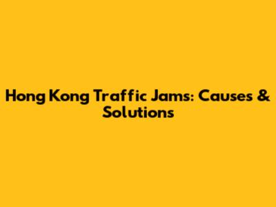 Hong Kong Traffic Jams: Causes & Solutions