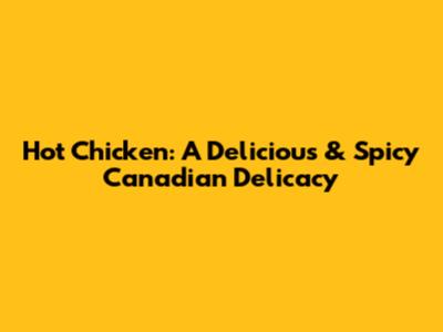 Hot Chicken: A Delicious & Spicy Canadian Delicacy