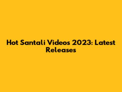 Hot Santali Videos 2023: Latest Releases