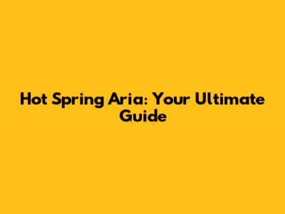 Hot Spring Aria: Your Ultimate Guide