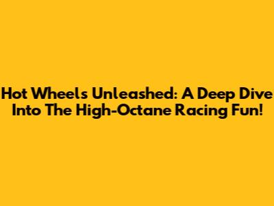 Hot Wheels Unleashed: A Deep Dive Into The High-Octane Racing Fun!
