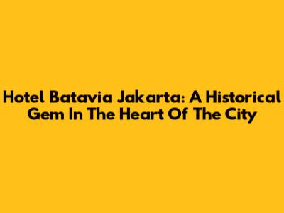 Hotel Batavia Jakarta: A Historical Gem In The Heart Of The City