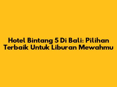 Hotel Bintang 5 Di Bali: Pilihan Terbaik Untuk Liburan Mewahmu