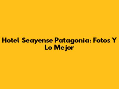 Hotel Seayense Patagonia: Fotos Y Lo Mejor
