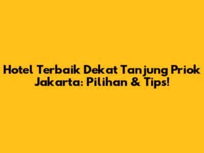 Hotel Terbaik Dekat Tanjung Priok Jakarta: Pilihan & Tips!
