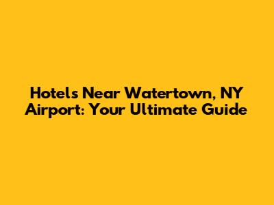 Hotels Near Watertown, NY Airport: Your Ultimate Guide