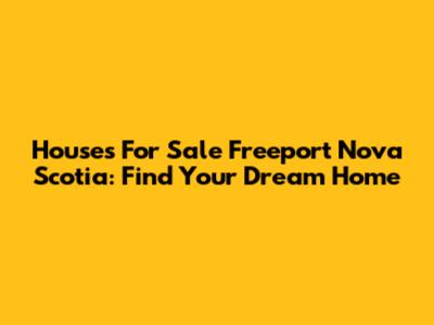 Houses For Sale Freeport Nova Scotia: Find Your Dream Home