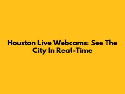 Houston Live Webcams: See The City In Real-Time