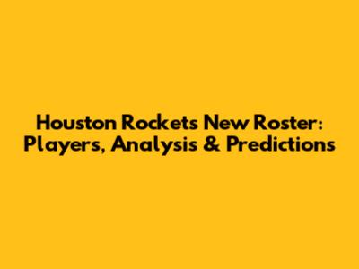 Houston Rockets New Roster: Players, Analysis & Predictions