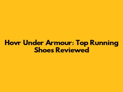 Hovr Under Armour: Top Running Shoes Reviewed