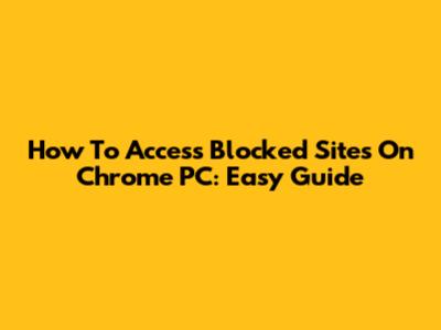 How To Access Blocked Sites On Chrome PC: Easy Guide